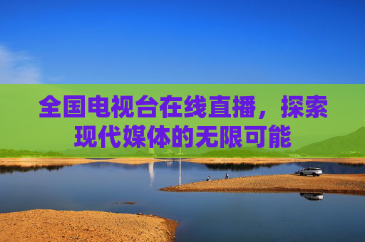 全国电视台在线直播，探索现代媒体的无限可能