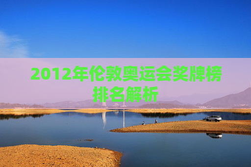 2012年伦敦奥运会奖牌榜排名解析