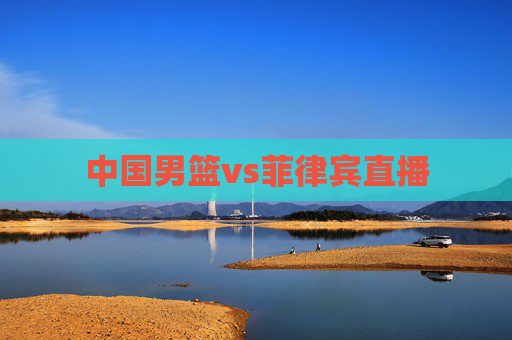 中国男篮vs菲律宾直播