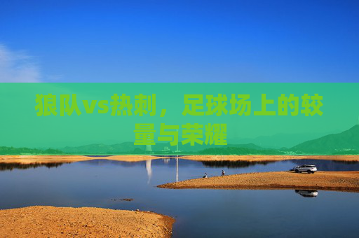 狼队vs热刺，足球场上的较量与荣耀