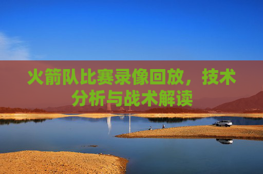 火箭队比赛录像回放，技术分析与战术解读