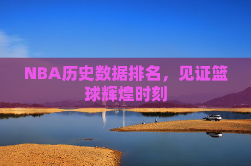 NBA历史数据排名，见证篮球辉煌时刻