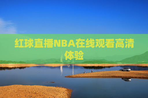红球直播NBA在线观看高清体验 红球直播NBA在线观看高清体验