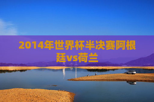 2014年世界杯半决赛阿根廷vs荷兰