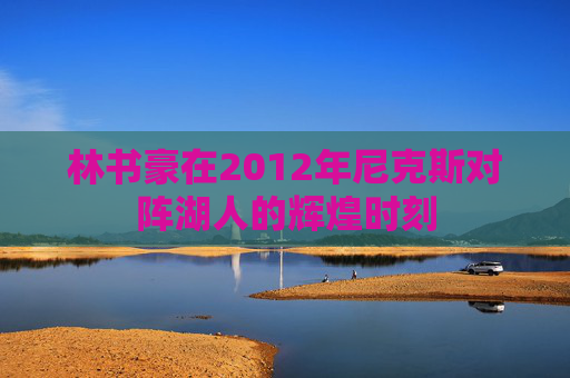 林书豪在2012年尼克斯对阵湖人的辉煌时刻
