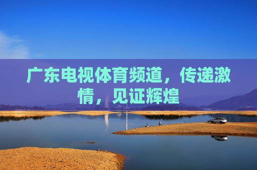 广东电视体育频道，传递激情，见证辉煌