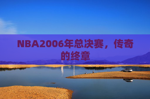 NBA2006年总决赛,传奇的终章 NBA2006年总决赛,传奇的终章