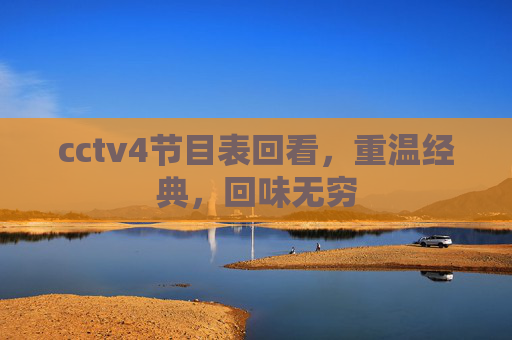 cctv4节目表回看,重温经典,回味无穷 cctv4节目表回看,重温经典,回味无穷
