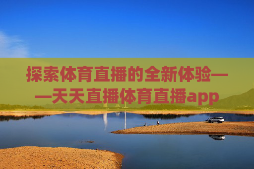 探索体育直播的全新体验——天天直播体育直播app