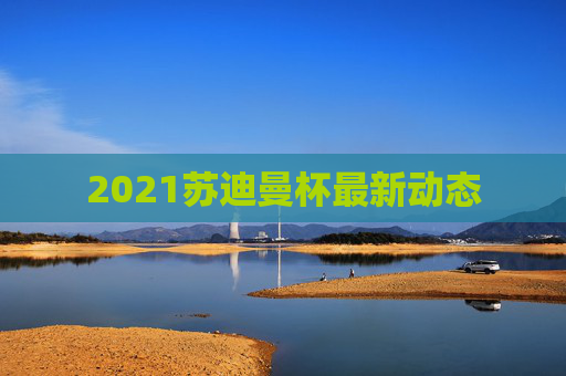 2021苏迪曼杯最新动态 2021苏迪曼杯最新动态