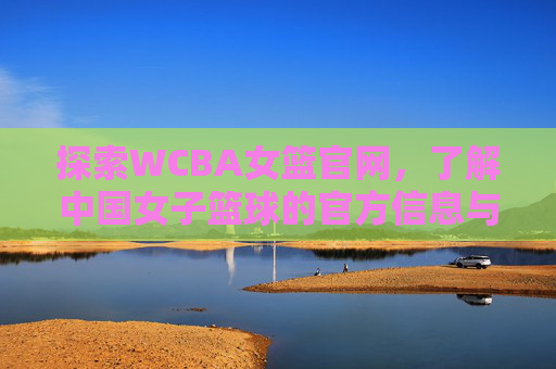 探索WCBA女篮官网,了解中国女子篮球的官方信息与资源 探索WCBA女篮官网,了解中国女子篮球的官方信息与资源