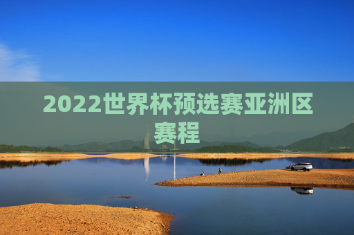 2022世界杯预选赛亚洲区赛程 2022世界杯预选赛亚洲区赛程