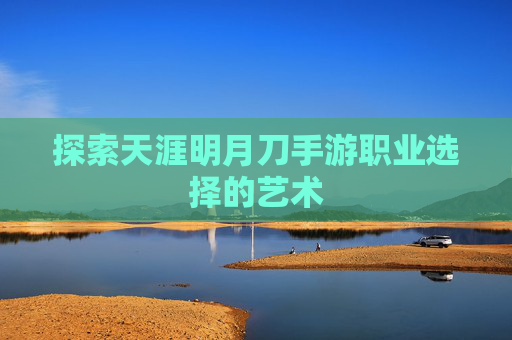 探索天涯明月刀手游职业选择的艺术