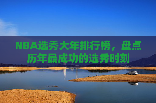 NBA选秀大年排行榜，盘点历年最成功的选秀时刻