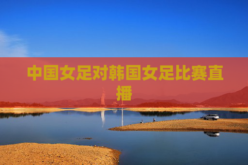 中国女足对韩国女足比赛直播