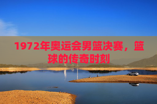 1972年奥运会男篮决赛，篮球的传奇时刻