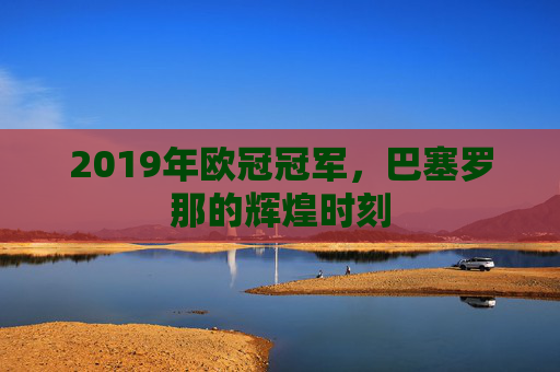 2019年欧冠冠军，巴塞罗那的辉煌时刻