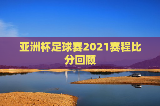 亚洲杯足球赛2021赛程比分回顾