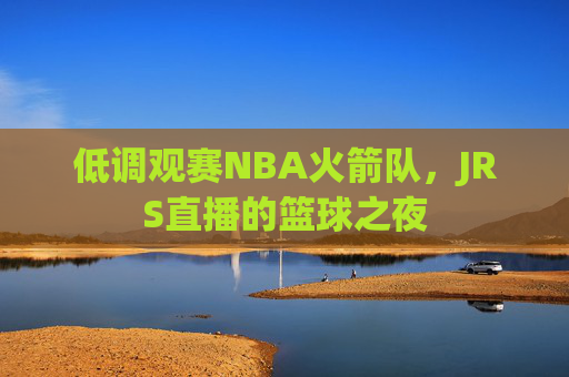 低调观赛NBA火箭队,JRS直播的篮球之夜 低调观赛NBA火箭队,JRS直播的篮球之夜
