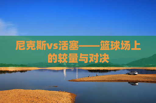 尼克斯vs活塞——篮球场上的较量与对决