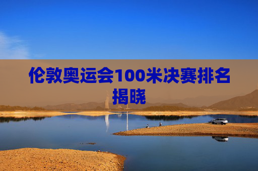 伦敦奥运会100米决赛排名揭晓 伦敦奥运会100米决赛排名揭晓