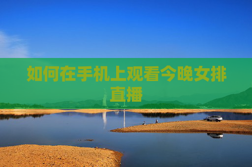 如何在手机上观看今晚女排直播