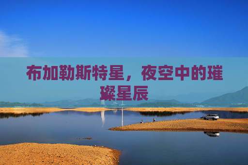 布加勒斯特星,夜空中的璀璨星辰 布加勒斯特星,夜空中的璀璨星辰