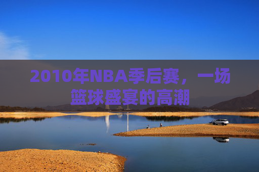 2010年NBA季后赛，一场篮球盛宴的高潮