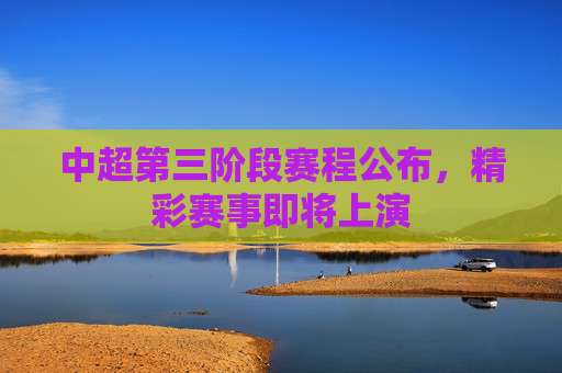 中超第三阶段赛程公布,精彩赛事即将上演 中超第三阶段赛程公布,精彩赛事即将上演