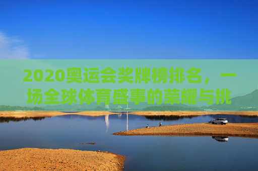 2020奥运会奖牌榜排名,一场全球体育盛事的荣耀与挑战 2020奥运会奖牌榜排名,一场全球体育盛事的荣耀与挑战