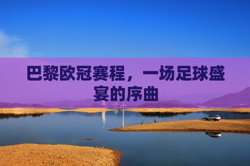 巴黎欧冠赛程，一场足球盛宴的序曲