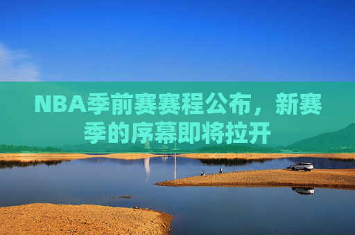NBA季前赛赛程公布，新赛季的序幕即将拉开