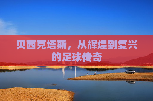 贝西克塔斯，从辉煌到复兴的足球传奇
