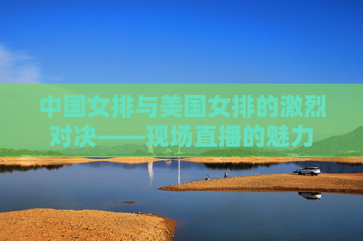 中国女排与美国女排的激烈对决——现场直播的魅力