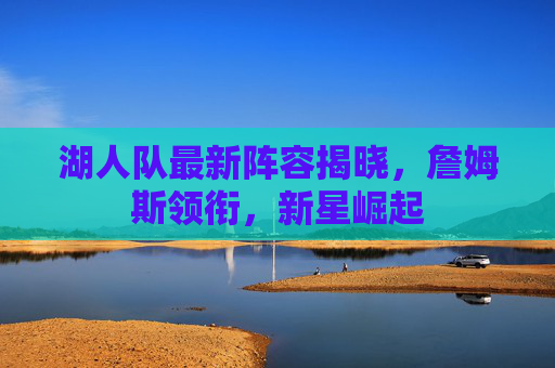 湖人队最新阵容揭晓，詹姆斯领衔，新星崛起