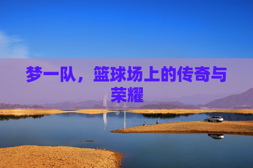 梦一队，篮球场上的传奇与荣耀