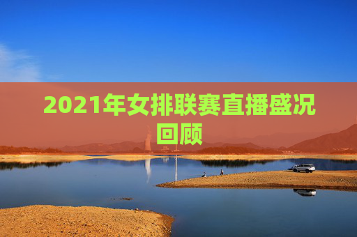 2021年女排联赛直播盛况回顾