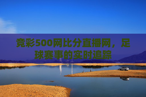 竞彩500网比分直播网，足球赛事的实时追踪