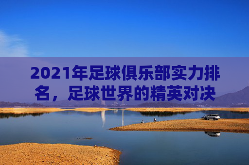 2021年足球俱乐部实力排名，足球世界的精英对决