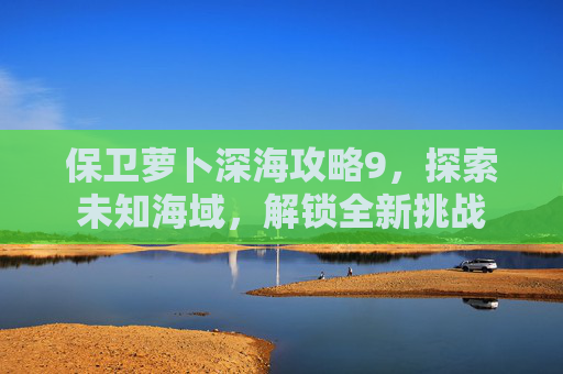 保卫萝卜深海攻略9，探索未知海域，解锁全新挑战