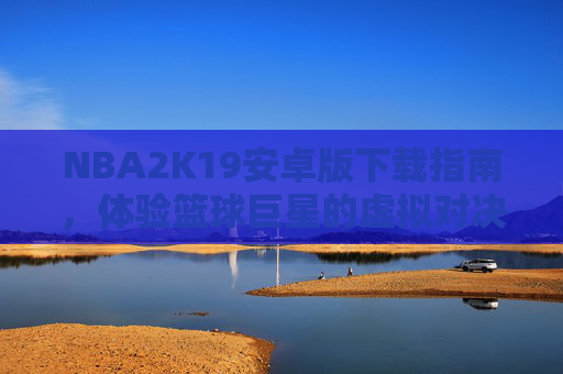 NBA2K19安卓版下载指南,体验篮球巨星的虚拟对决 NBA2K19安卓版下载指南,体验篮球巨星的虚拟对决