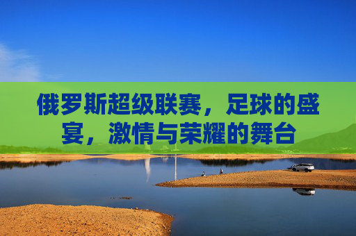 俄罗斯超级联赛，足球的盛宴，激情与荣耀的舞台