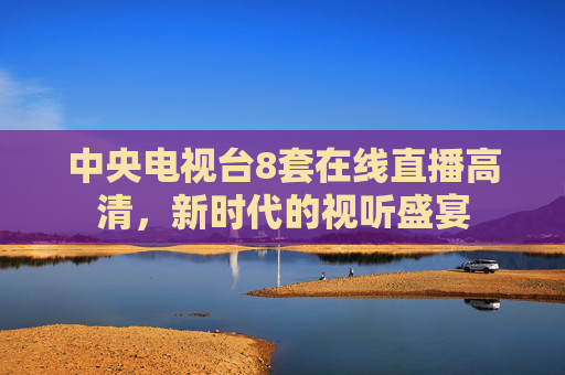 中央电视台8套在线直播高清，新时代的视听盛宴