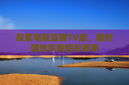 探索电视直播TV版，随时随地享受精彩赛事