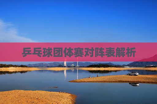 乒乓球团体赛对阵表解析 乒乓球团体赛对阵表解析