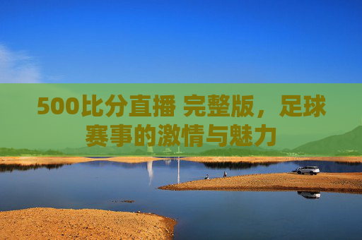 500比分直播 完整版，足球赛事的激情与魅力
