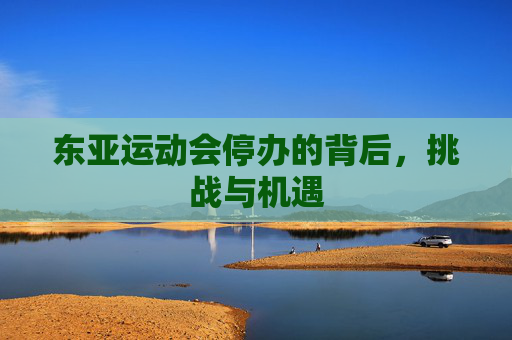 东亚运动会停办的背后，挑战与机遇