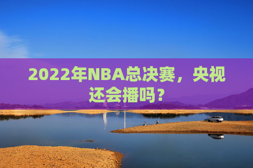 2022年NBA总决赛,央视还会播吗? 2022年NBA总决赛,央视还会播吗?