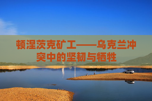 顿涅茨克矿工——乌克兰冲突中的坚韧与牺牲