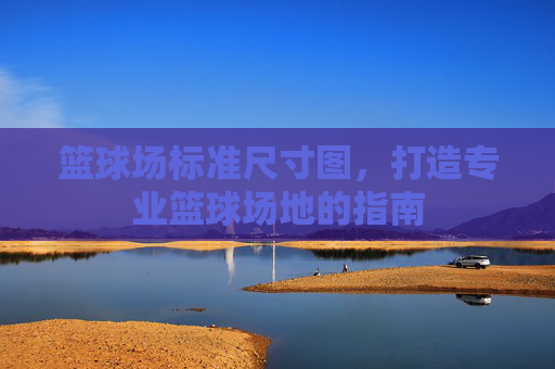 篮球场标准尺寸图,打造专业篮球场地的指南 篮球场标准尺寸图,打造专业篮球场地的指南